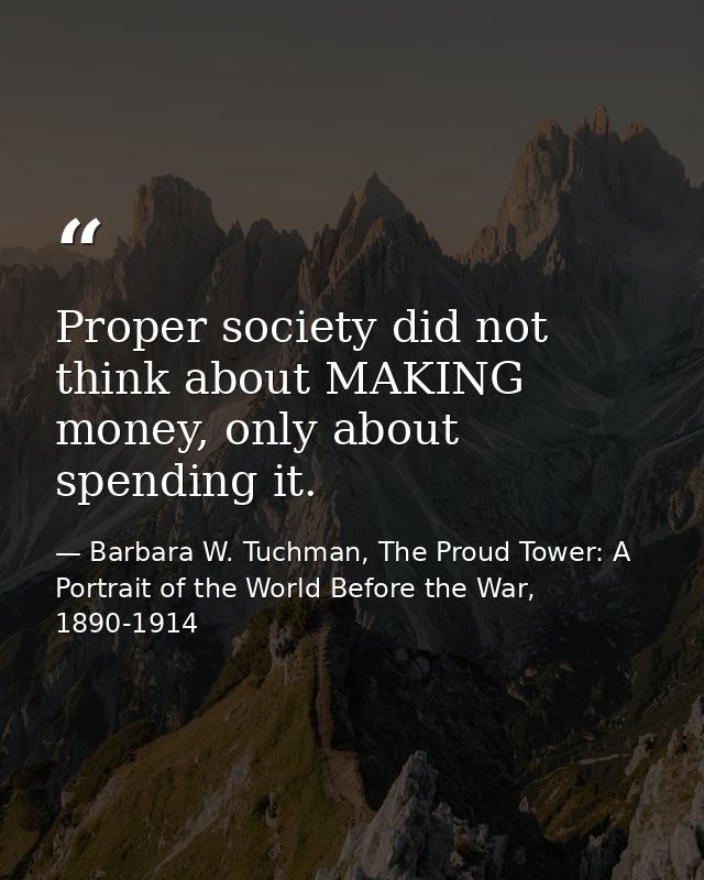 Proper society did not think about MAKING money, only about spending it. — Barbara W. Tuchman, The Proud Tower: A Portrait of the World Before the War, 1890-1914