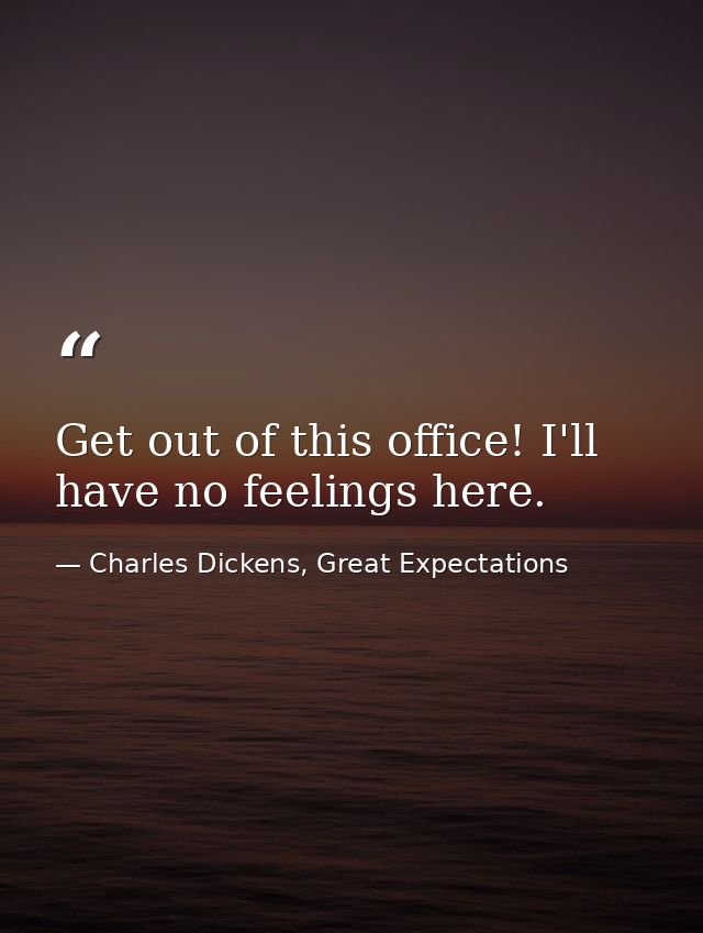 Get out of this office! I'll have no feelings here. — Charles Dickens, Great Expectations