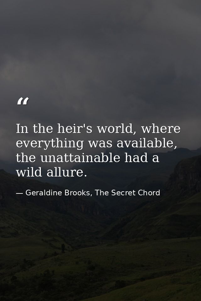 In the heir's world, where everything was available, the unattainable had a wild allure. — Geraldine Brooks, The Secret Chord