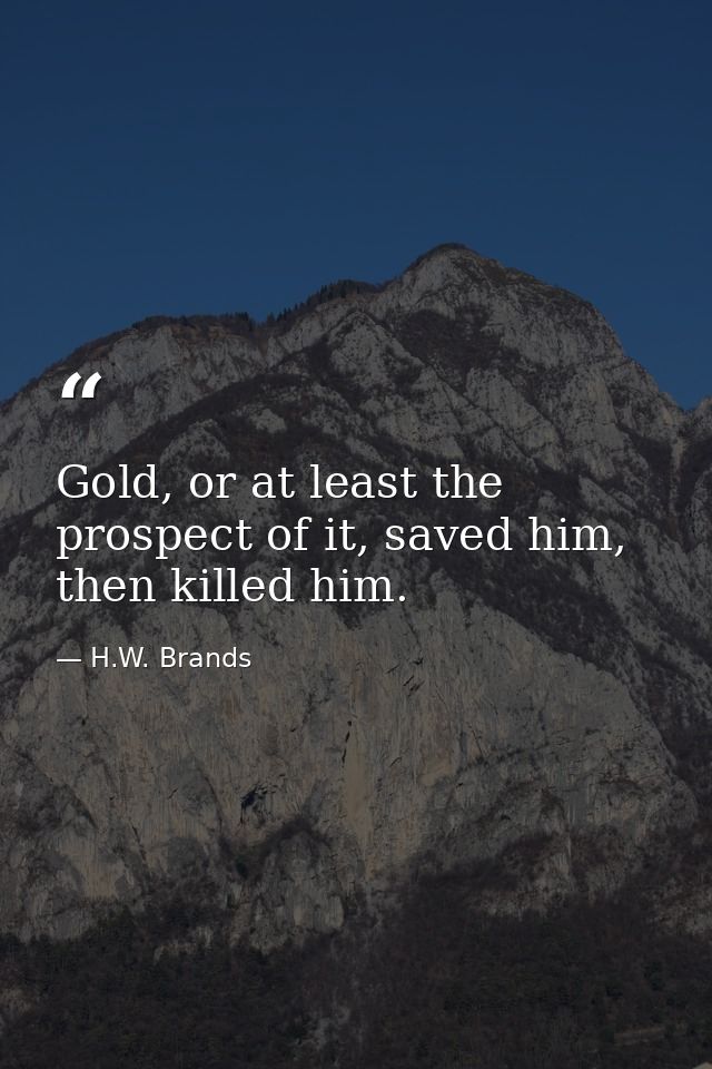 Gold, or at least the prospect of it, saved him, then killed him. — H.W. Brands