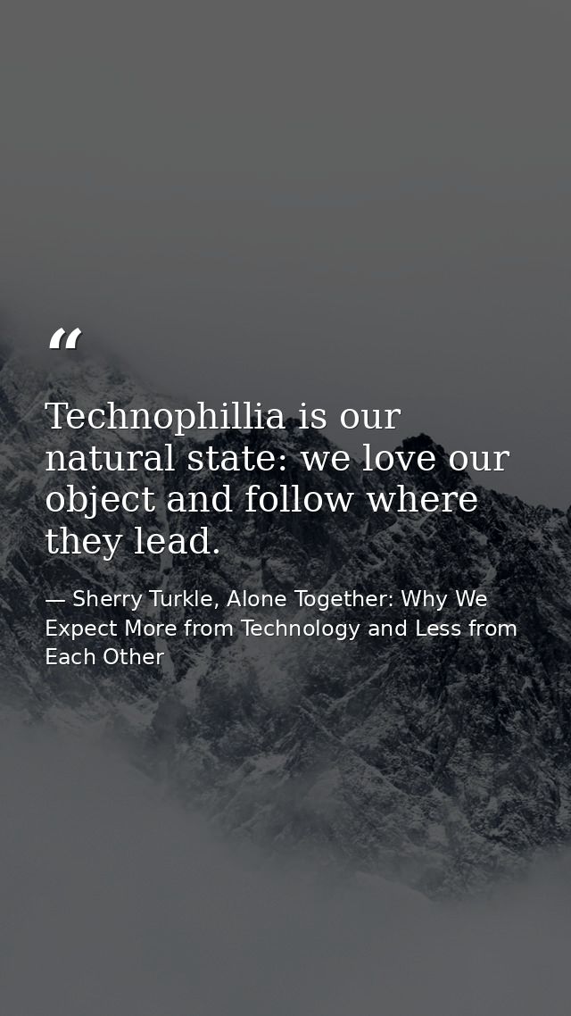 Technophillia is our natural state: we love our object and follow where they lead. — Sherry Turkle, Alone Together: Why We Expect More from Technology and Less from Each Other