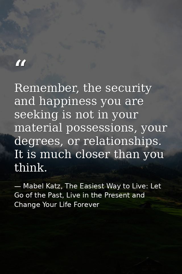 Remember, the security and happiness you are seeking is not in your material possessions, your degrees, or relationships — Mabel Katz, The Easiest Way to Live: Let Go of the Past, Live in the Present and Change Your Life Forever
