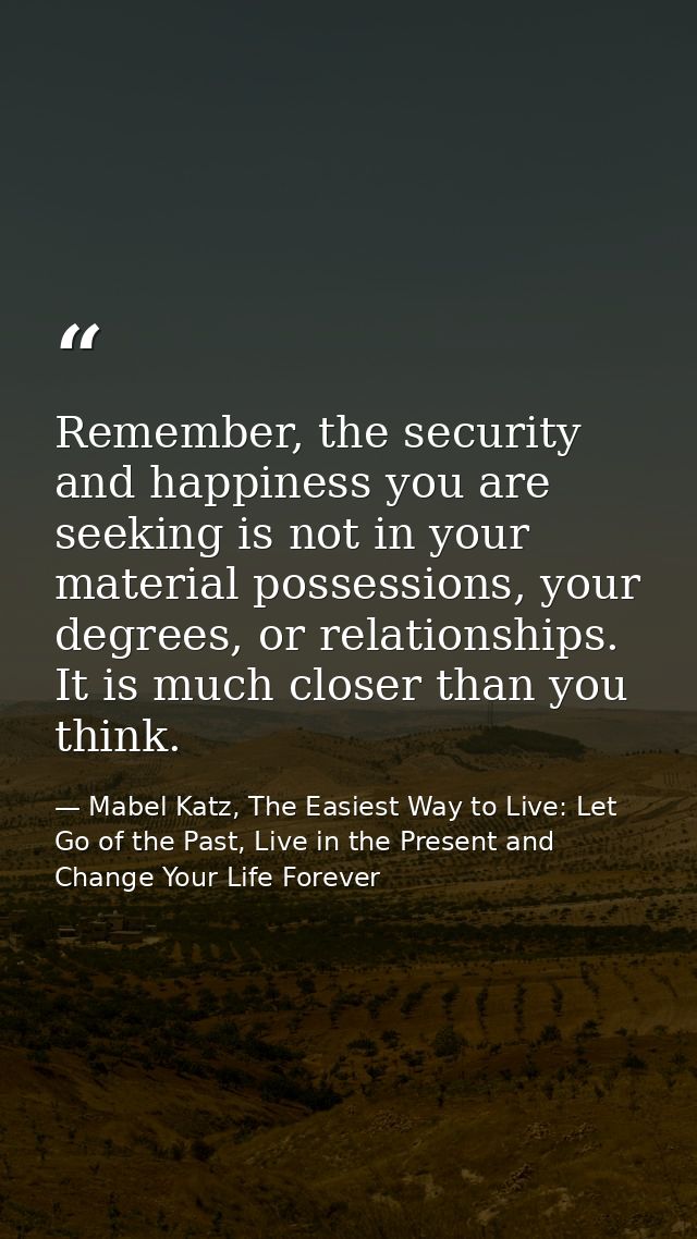 Remember, the security and happiness you are seeking is not in your material possessions, your degrees, or relationships — Mabel Katz, The Easiest Way to Live: Let Go of the Past, Live in the Present and Change Your Life Forever