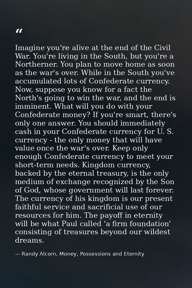 Imagine you're alive at the end of the Civil War. You're living in the South, but you're a Northerner. You plan to move  — Randy Alcorn, Money, Possessions and Eternity