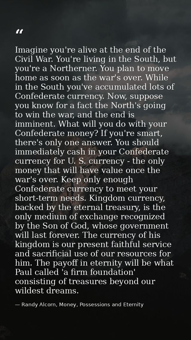 Imagine you're alive at the end of the Civil War. You're living in the South, but you're a Northerner. You plan to move  — Randy Alcorn, Money, Possessions and Eternity