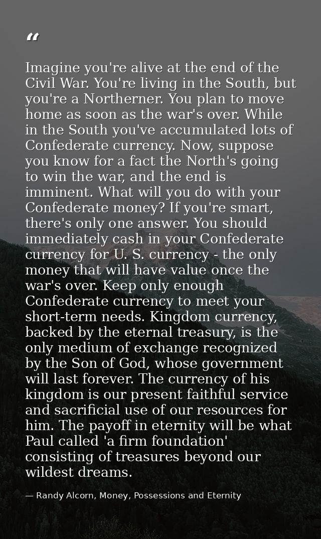 Imagine you're alive at the end of the Civil War. You're living in the South, but you're a Northerner. You plan to move  — Randy Alcorn, Money, Possessions and Eternity