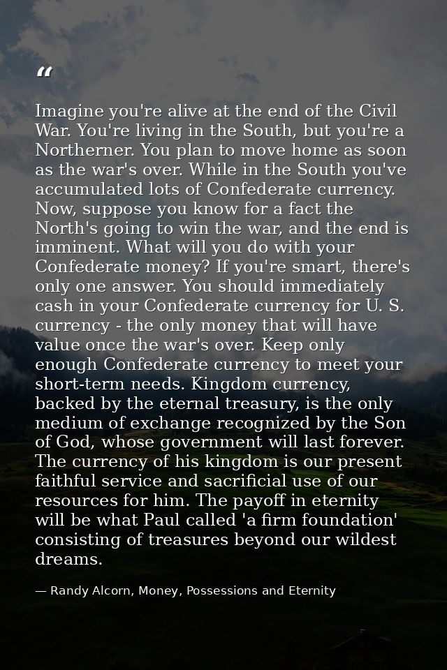 Imagine you're alive at the end of the Civil War. You're living in the South, but you're a Northerner. You plan to move  — Randy Alcorn, Money, Possessions and Eternity