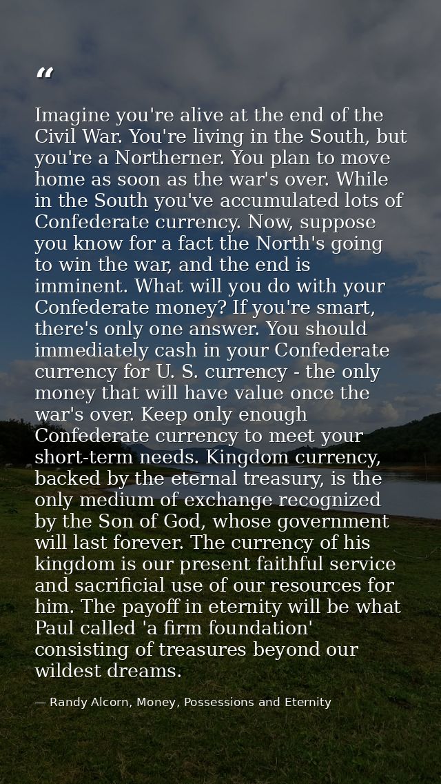 Imagine you're alive at the end of the Civil War. You're living in the South, but you're a Northerner. You plan to move  — Randy Alcorn, Money, Possessions and Eternity