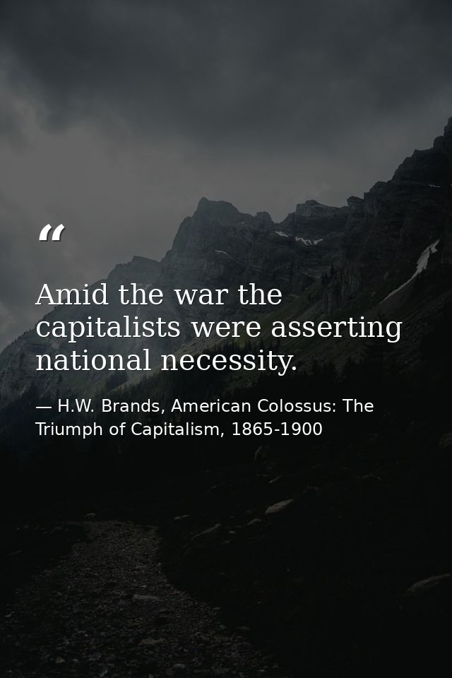Amid the war the capitalists were asserting national necessity. — H.W. Brands, American Colossus: The Triumph of Capitalism, 1865-1900