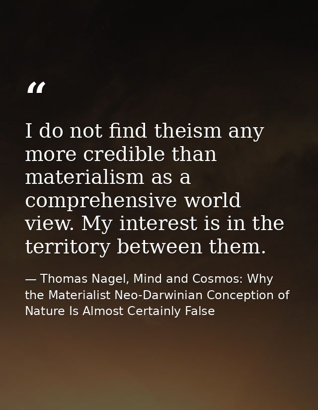 I do not find theism any more credible than materialism as a comprehensive world view. My interest is in the territory b — Thomas Nagel, Mind and Cosmos: Why the Materialist Neo-Darwinian Conception of Nature Is Almost Certainly False