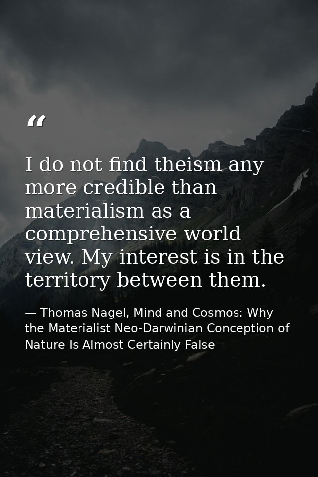 I do not find theism any more credible than materialism as a comprehensive world view. My interest is in the territory b — Thomas Nagel, Mind and Cosmos: Why the Materialist Neo-Darwinian Conception of Nature Is Almost Certainly False
