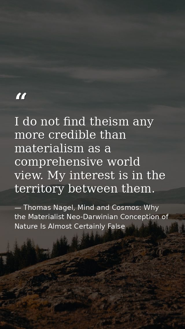 I do not find theism any more credible than materialism as a comprehensive world view. My interest is in the territory b — Thomas Nagel, Mind and Cosmos: Why the Materialist Neo-Darwinian Conception of Nature Is Almost Certainly False