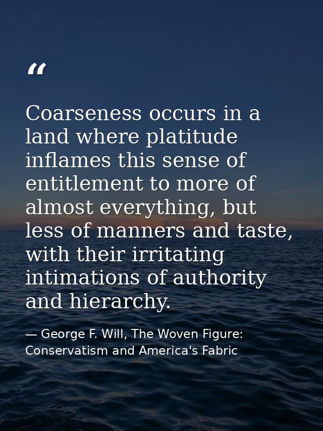 Coarseness occurs in a land where platitude inflames this sense of entitlement to more of almost everything, but less of — George F. Will, The Woven Figure: Conservatism and America's Fabric
