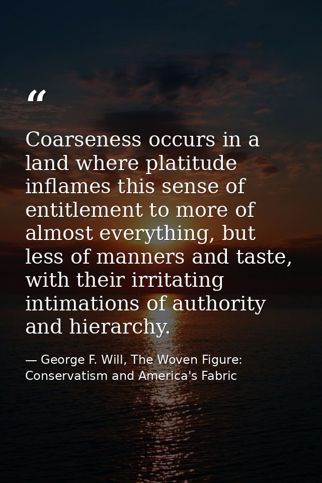 Coarseness occurs in a land where platitude inflames this sense of entitlement to more of almost everything, but less of — George F. Will, The Woven Figure: Conservatism and America's Fabric