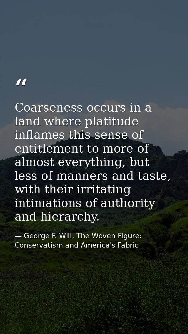 Coarseness occurs in a land where platitude inflames this sense of entitlement to more of almost everything, but less of — George F. Will, The Woven Figure: Conservatism and America's Fabric