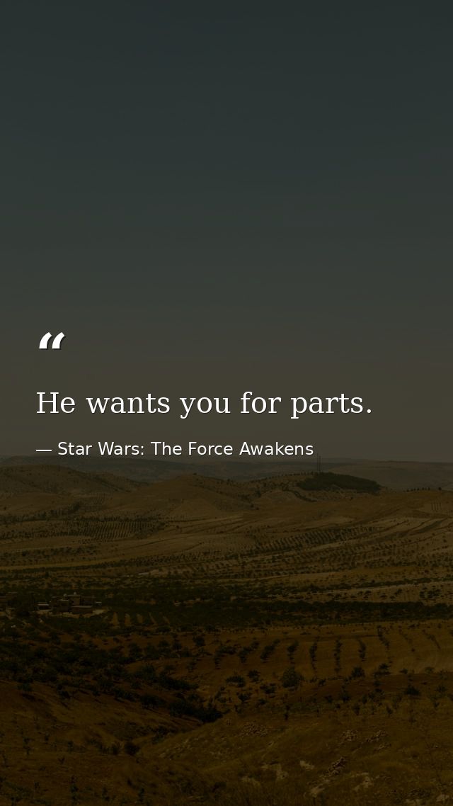 He wants you for parts. — Star Wars: The Force Awakens