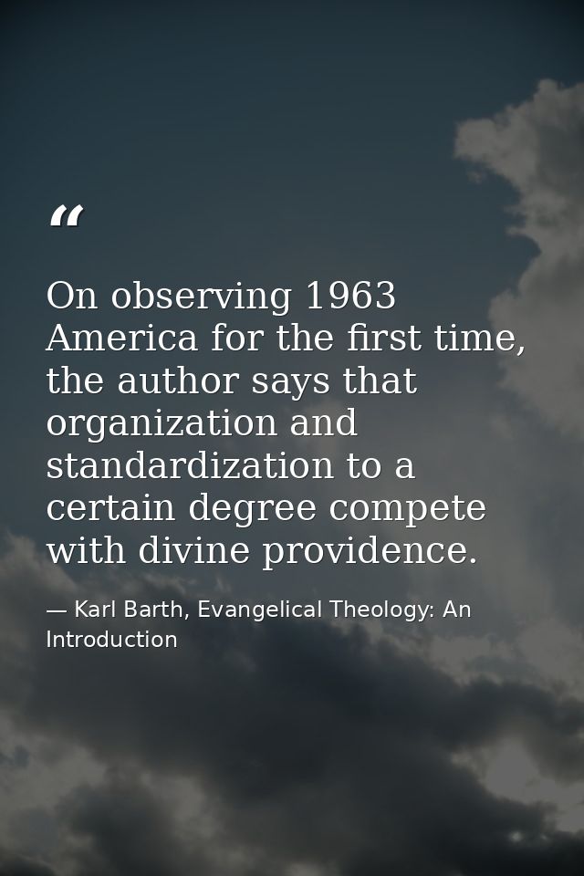 On observing 1963 America for the first time, the author says that organization and standardization to a certain degree  — Karl Barth, Evangelical Theology: An Introduction