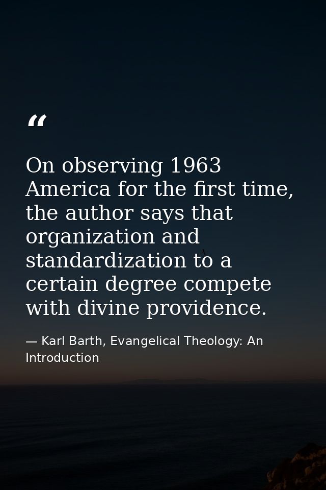 On observing 1963 America for the first time, the author says that organization and standardization to a certain degree  — Karl Barth, Evangelical Theology: An Introduction