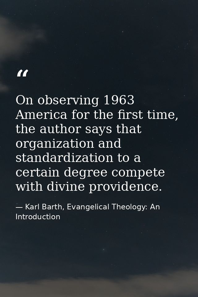 On observing 1963 America for the first time, the author says that organization and standardization to a certain degree  — Karl Barth, Evangelical Theology: An Introduction
