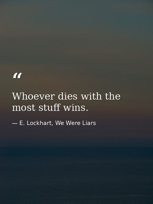 Whoever dies with the most stuff wins. — E. Lockhart, We Were Liars