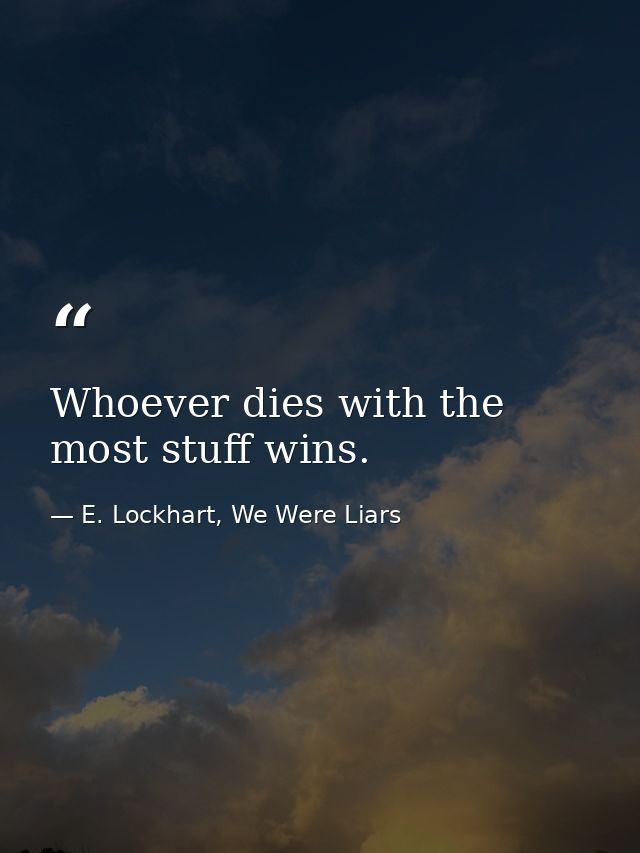 Whoever dies with the most stuff wins. — E. Lockhart, We Were Liars