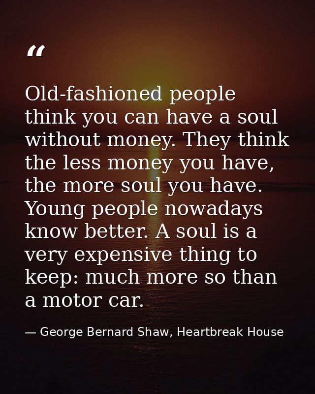 Old-fashioned people think you can have a soul without money. They think the less money you have, the more soul you have — George Bernard Shaw, Heartbreak House