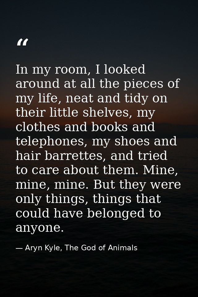 In my room, I looked around at all the pieces of my life, neat and tidy on their little shelves, my clothes and books an — Aryn Kyle, The God of Animals