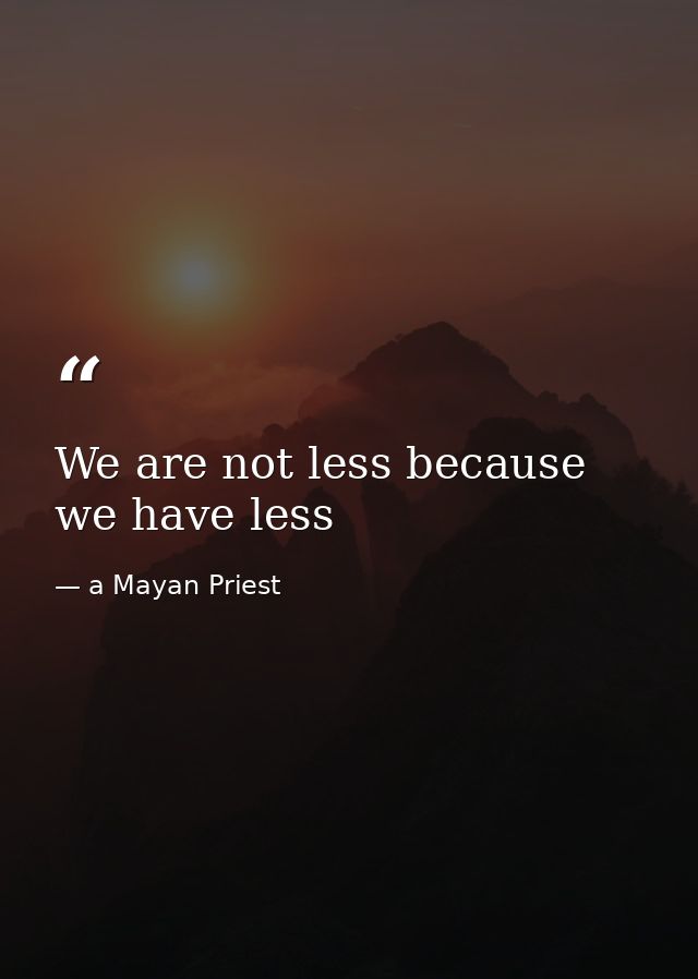 We are not less because we have less — a Mayan Priest