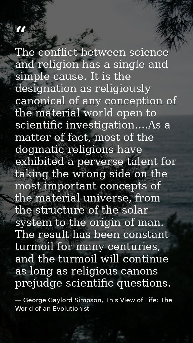 The conflict between science and religion has a single and simple cause. It is the designation as religiously canonical  — George Gaylord Simpson, This View of Life: The World of an Evolutionist
