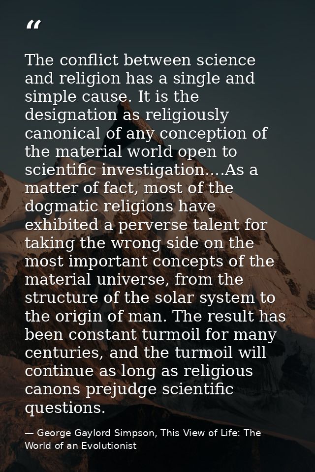 The conflict between science and religion has a single and simple cause. It is the designation as religiously canonical  — George Gaylord Simpson, This View of Life: The World of an Evolutionist