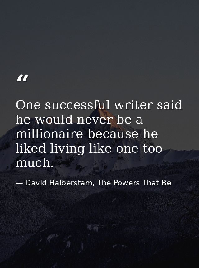 One successful writer said he would never be a millionaire because he liked living like one too much. — David Halberstam, The Powers That Be