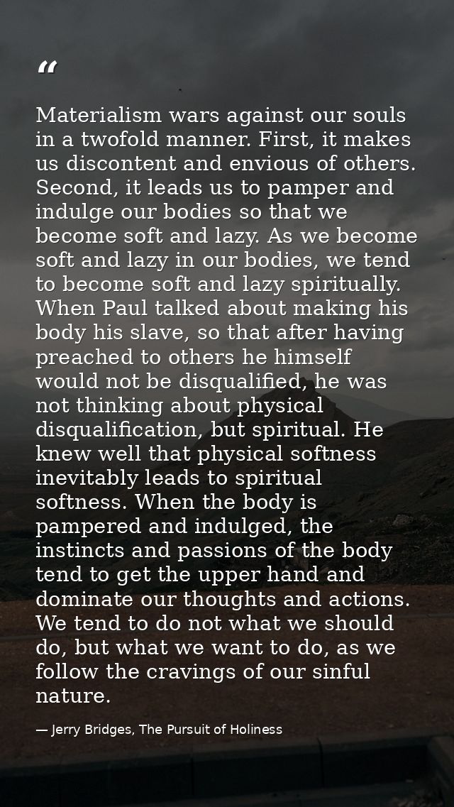 Materialism wars against our souls in a twofold manner. First, it makes us discontent and envious of others. Second, it  — Jerry Bridges, The Pursuit of Holiness