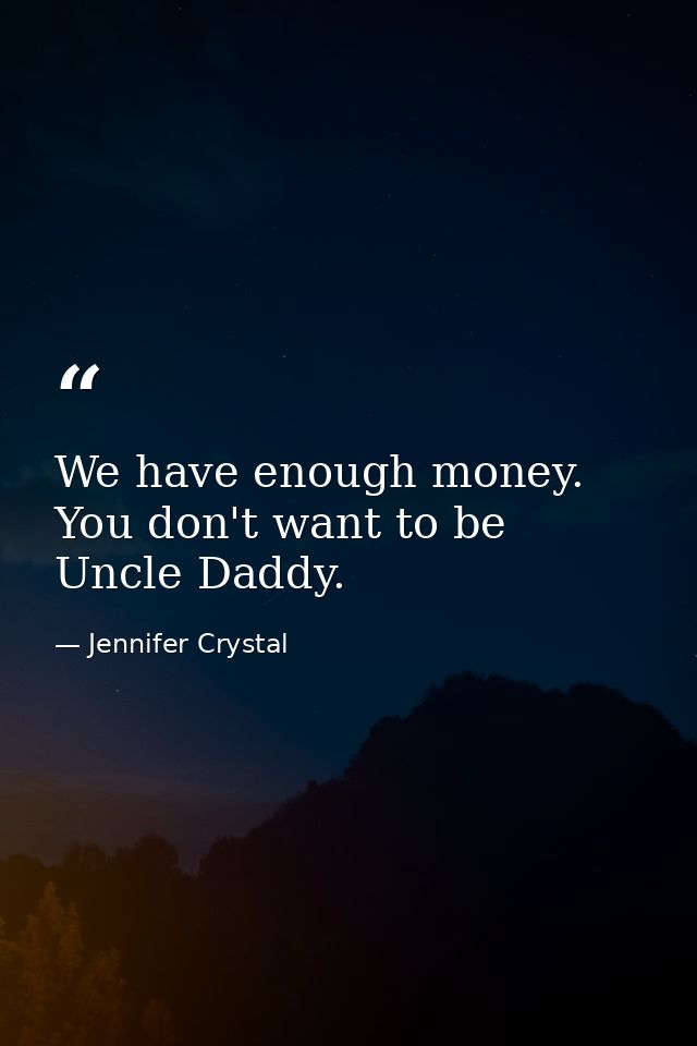 We have enough money. You don't want to be Uncle Daddy. — Jennifer Crystal