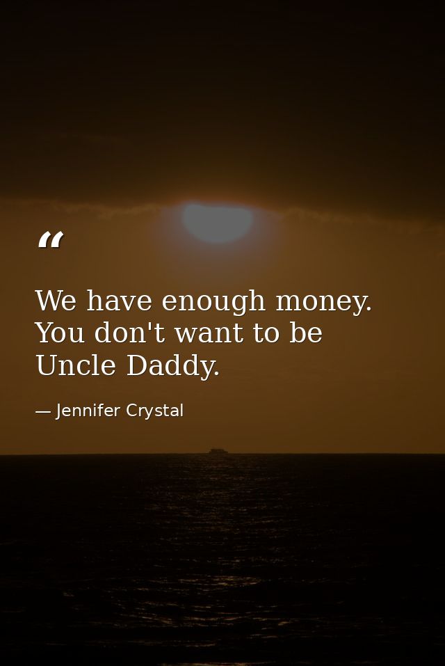 We have enough money. You don't want to be Uncle Daddy. — Jennifer Crystal