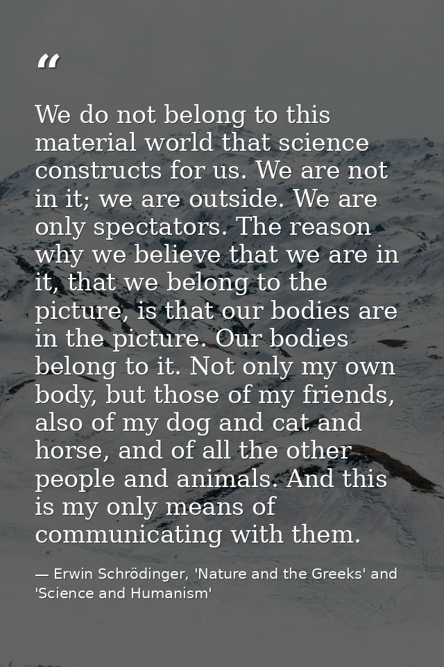 We do not belong to this material world that science constructs for us. We are not in it; we are outside. We are only sp — Erwin Schrödinger, 'Nature and the Greeks' and 'Science and Humanism'