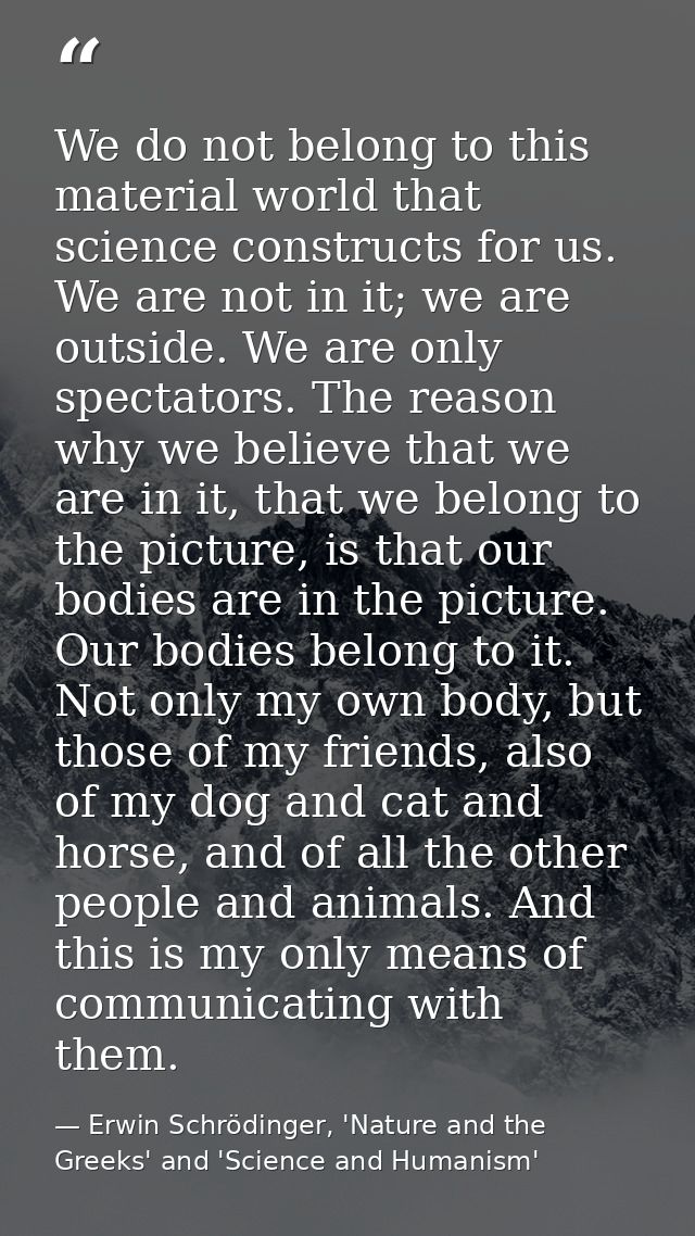 We do not belong to this material world that science constructs for us. We are not in it; we are outside. We are only sp — Erwin Schrödinger, 'Nature and the Greeks' and 'Science and Humanism'