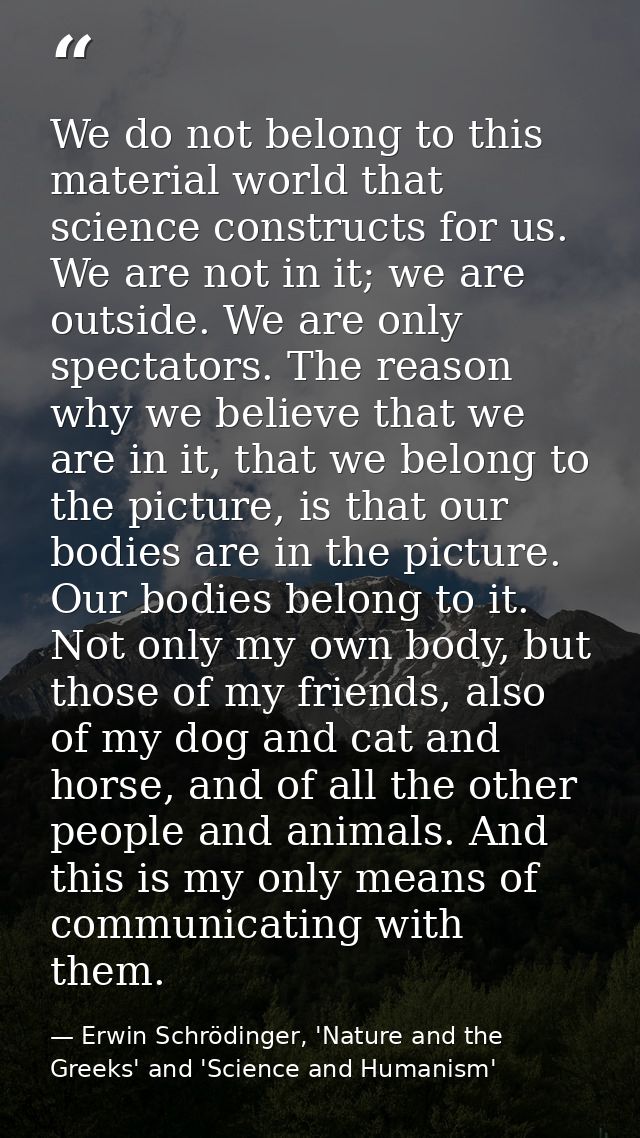 We do not belong to this material world that science constructs for us. We are not in it; we are outside. We are only sp — Erwin Schrödinger, 'Nature and the Greeks' and 'Science and Humanism'