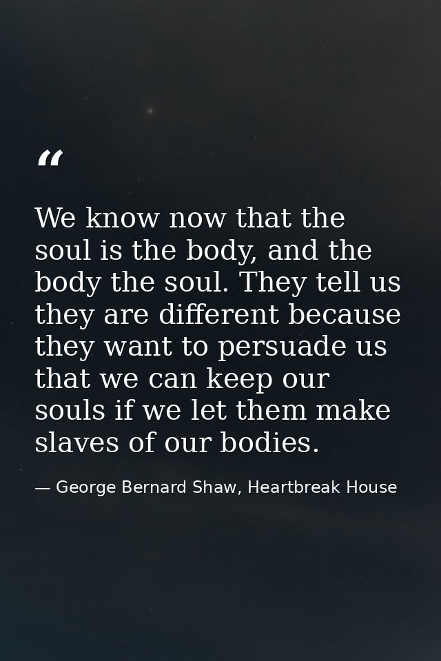 We know now that the soul is the body, and the body the soul. They tell us they are different because they want to persu — George Bernard Shaw, Heartbreak House