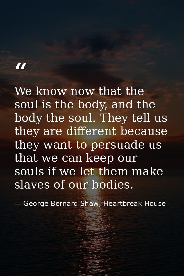 We know now that the soul is the body, and the body the soul. They tell us they are different because they want to persu — George Bernard Shaw, Heartbreak House