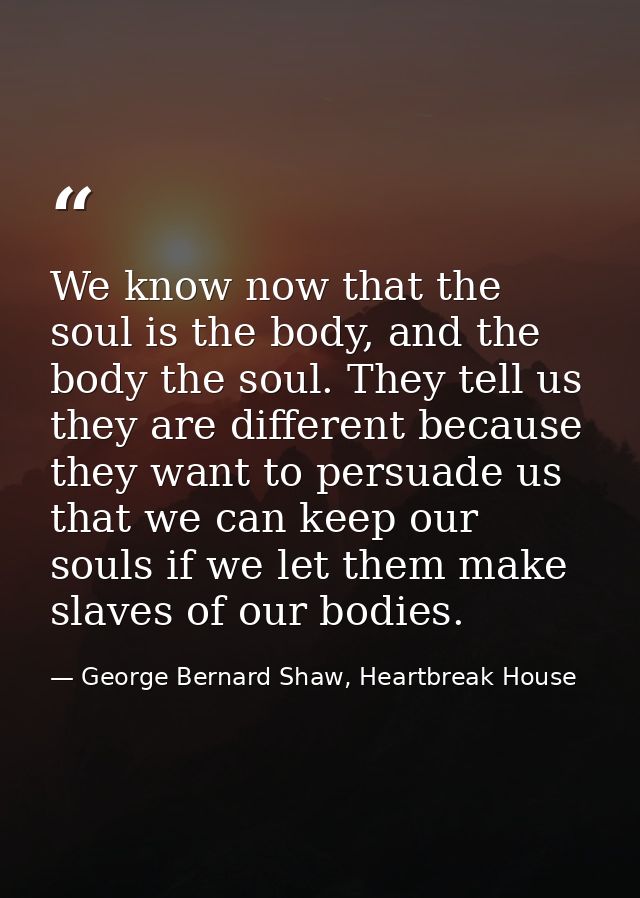 We know now that the soul is the body, and the body the soul. They tell us they are different because they want to persu — George Bernard Shaw, Heartbreak House