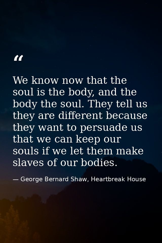 We know now that the soul is the body, and the body the soul. They tell us they are different because they want to persu — George Bernard Shaw, Heartbreak House