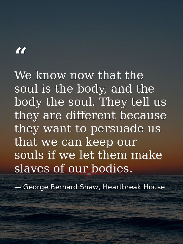 We know now that the soul is the body, and the body the soul. They tell us they are different because they want to persu — George Bernard Shaw, Heartbreak House