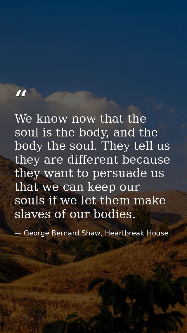 We know now that the soul is the body, and the body the soul. They tell us they are different because they want to persu — George Bernard Shaw, Heartbreak House