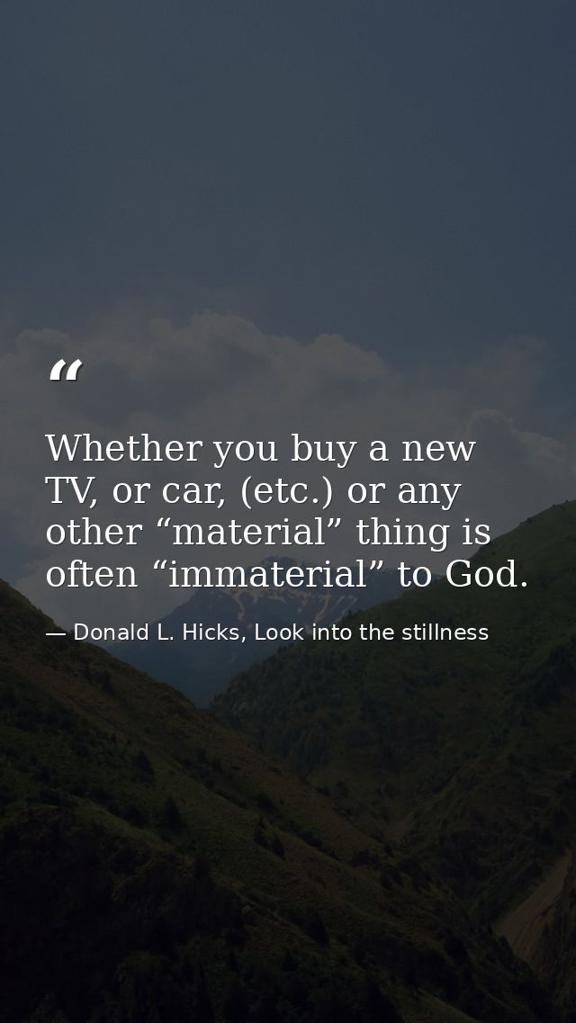 Whether you buy a new TV, or car, (etc.) or any other “material” thing is often “immaterial” to God. — Donald L. Hicks, Look into the stillness