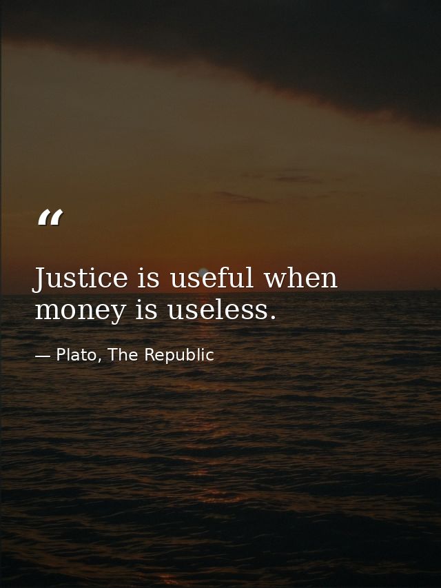 Justice is useful when money is useless. — Plato, The Republic