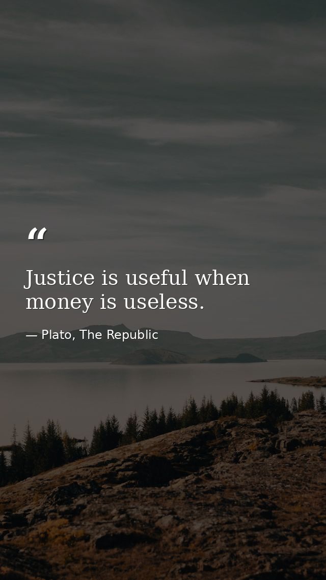 Justice is useful when money is useless. — Plato, The Republic