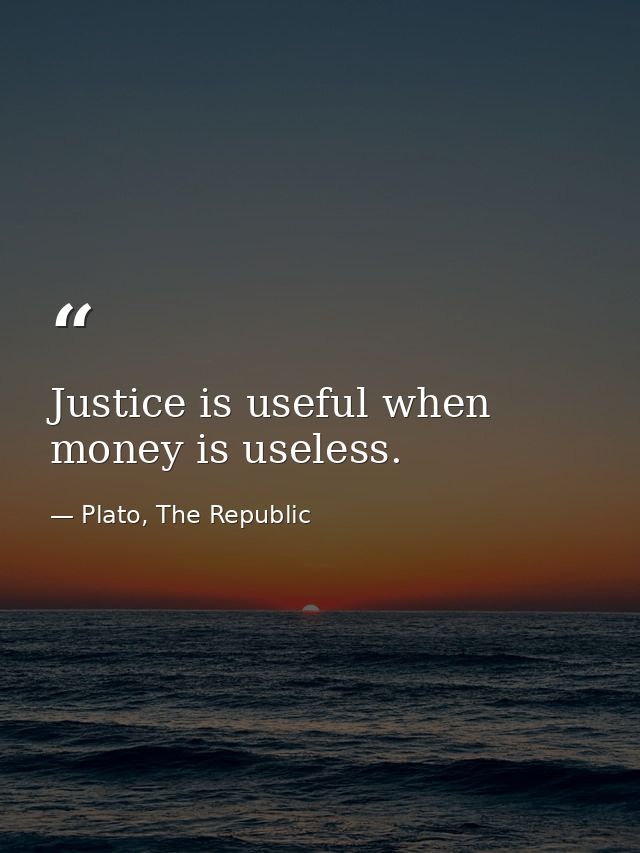 Justice is useful when money is useless. — Plato, The Republic