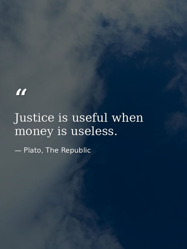 Justice is useful when money is useless. — Plato, The Republic