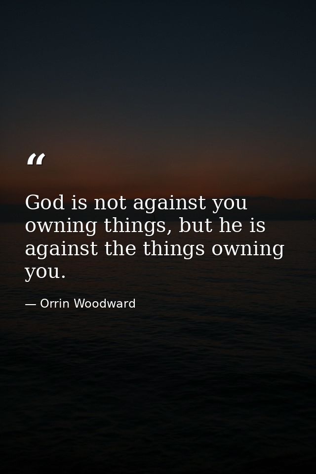 God is not against you owning things, but he is against the things owning you. — Orrin Woodward