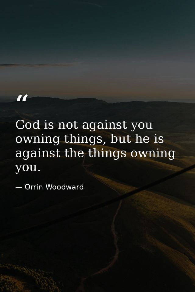 God is not against you owning things, but he is against the things owning you. — Orrin Woodward